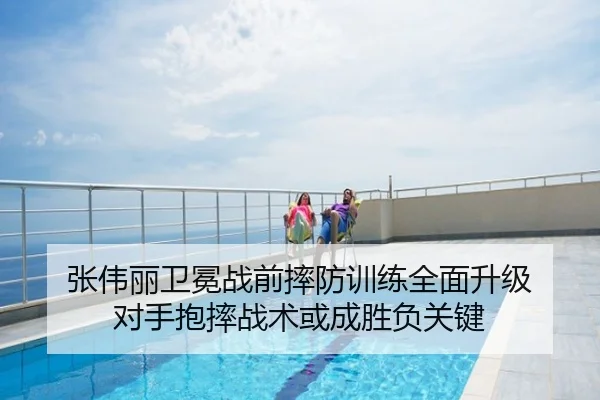 张伟丽卫冕战前摔防训练全面升级 对手抱摔战术或成胜负关键